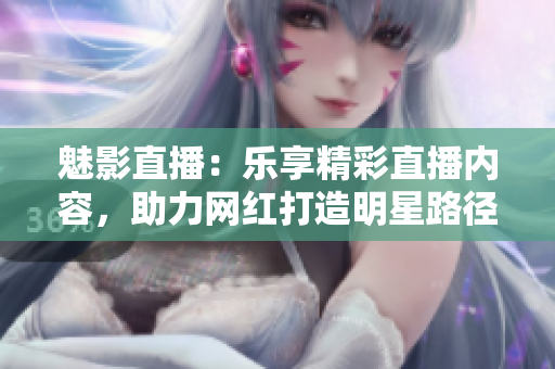 魅影直播：樂(lè)享精彩直播內(nèi)容，助力網(wǎng)紅打造明星路徑