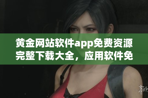 黃金網(wǎng)站軟件app免費(fèi)資源完整下載大全，應(yīng)用軟件免費(fèi)獲取全集