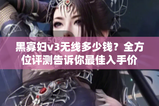 黑寡婦v3無線多少錢？全方位評測告訴你最佳入手價