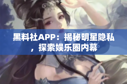 黑料社APP：揭秘明星隱私，探索娛樂圈內幕