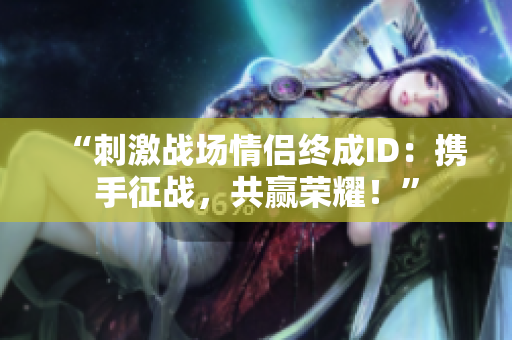 “刺激戰(zhàn)場情侶終成ID：攜手征戰(zhàn)，共贏榮耀！”