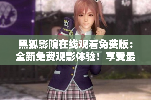 黑狐影院在線觀看免費版：全新免費觀影體驗！享受最新影視資源無限暢看