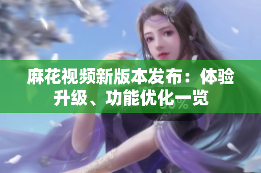 麻花視頻新版本發(fā)布：體驗升級、功能優(yōu)化一覽