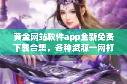 黃金網(wǎng)站軟件app全新免費下載合集，各種資源一網(wǎng)打盡