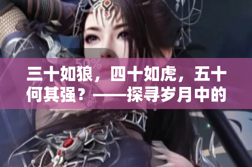 三十如狼，四十如虎，五十何其強？——探尋歲月中的智慧與力量
