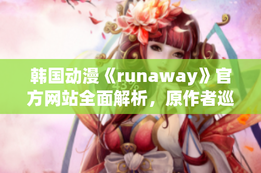 韓國動漫《runaway》官方網(wǎng)站全面解析，原作者巡回專訪火爆幕后趣聞