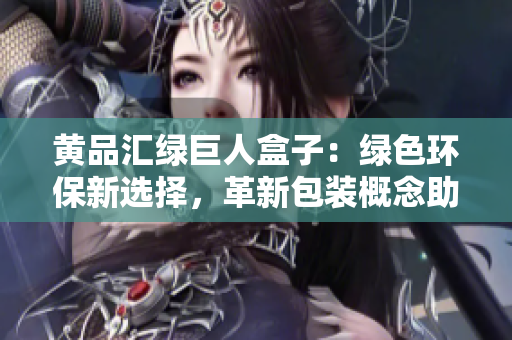 黃品匯綠巨人盒子：綠色環(huán)保新選擇，革新包裝概念助力可持續(xù)發(fā)展