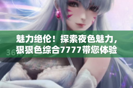 魅力絕倫！探索夜色魅力，狠狠色綜合7777帶您體驗撩人之夜