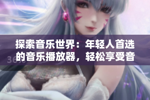 探索音樂世界：年輕人首選的音樂播放器，輕松享受音樂新體驗！