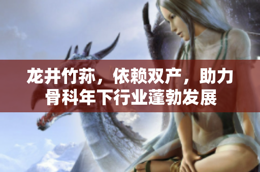 龍井竹蓀，依賴雙產，助力骨科年下行業(yè)蓬勃發(fā)展