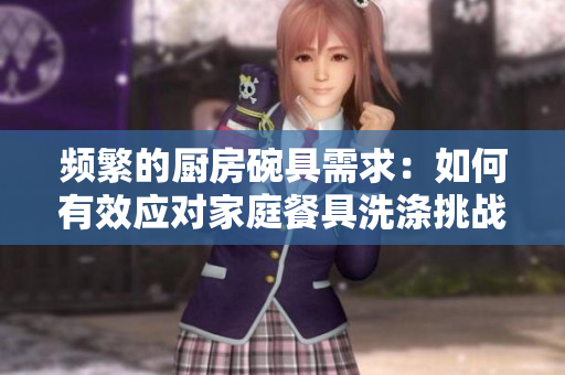 頻繁的廚房碗具需求：如何有效應(yīng)對(duì)家庭餐具洗滌挑戰(zhàn)？