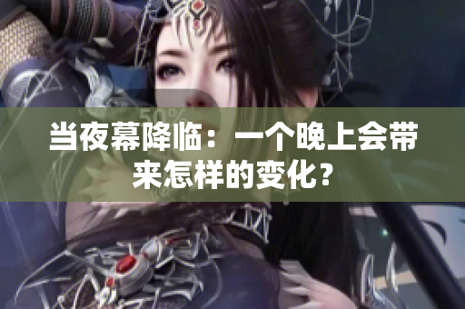 當(dāng)夜幕降臨：一個晚上會帶來怎樣的變化？