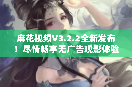 麻花視頻V3.2.2全新發(fā)布！盡情暢享無廣告觀影體驗