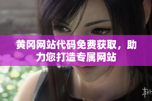黃岡網(wǎng)站代碼免費獲取，助力您打造專屬網(wǎng)站