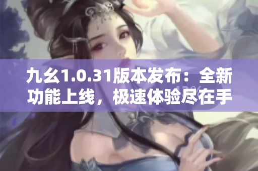 九幺1.0.31版本發(fā)布：全新功能上線，極速體驗盡在手中