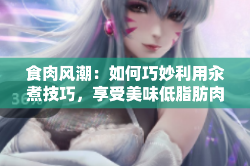 食肉風(fēng)潮：如何巧妙利用汆煮技巧，享受美味低脂肪肉類？
