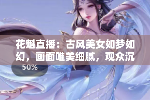 花魁直播：古風(fēng)美女如夢(mèng)如幻，畫面唯美細(xì)膩，觀眾沉醉其中