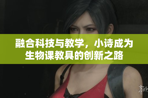 融合科技與教學(xué)，小詩(shī)成為生物課教具的創(chuàng)新之路