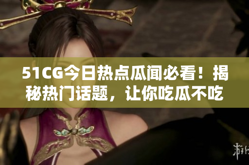 51CG今日熱點瓜聞必看！揭秘?zé)衢T話題，讓你吃瓜不吃虧