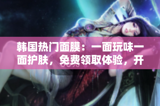韓國熱門面膜：一面玩味一面護(hù)膚，免費領(lǐng)取體驗，開啟雙重面膜樂趣