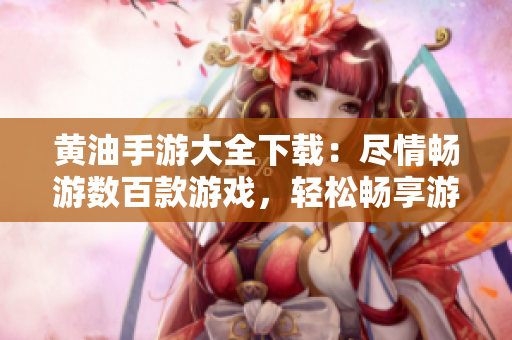 黃油手游大全下載：盡情暢游數(shù)百款游戲，輕松暢享游戲樂(lè)趣