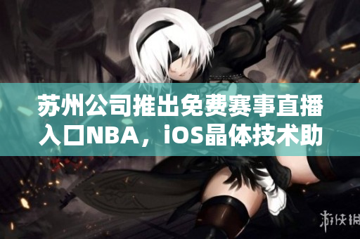 蘇州公司推出免費(fèi)賽事直播入口NBA，iOS晶體技術(shù)助力體育觀賞
