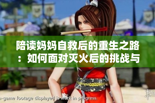 陪讀媽媽自救后的重生之路：如何面對(duì)滅火后的挑戰(zhàn)與轉(zhuǎn)變？