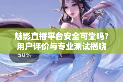 魅影直播平臺(tái)安全可靠嗎？用戶評(píng)價(jià)與專業(yè)測(cè)試揭曉
