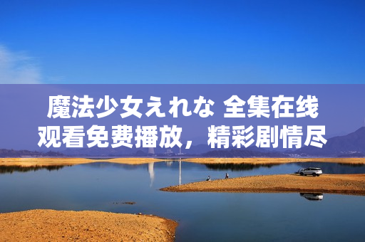 魔法少女えれな 全集在線觀看免費(fèi)播放，精彩劇情盡在其中