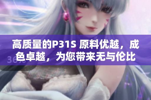 高質(zhì)量的P31S 原料優(yōu)越，成色卓越，為您帶來無與倫比的體驗(yàn)！