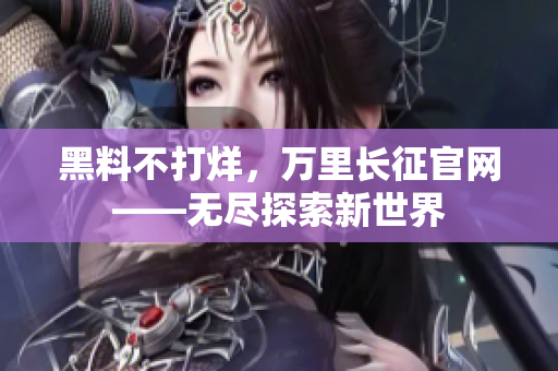 黑料不打烊，萬里長(zhǎng)征官網(wǎng)——無盡探索新世界