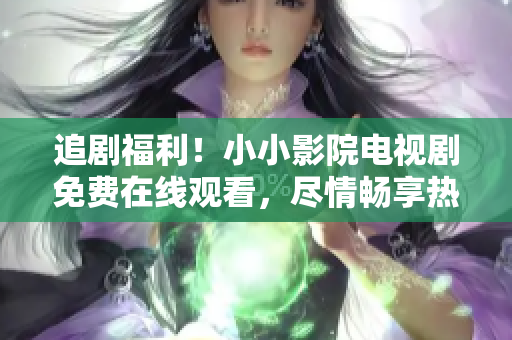 追劇福利！小小影院電視劇免費(fèi)在線觀看，盡情暢享熱門劇集