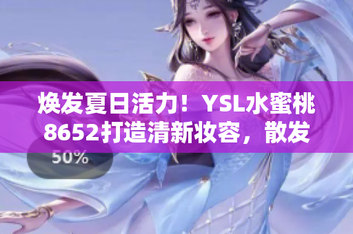 煥發(fā)夏日活力！YSL水蜜桃8652打造清新妝容，散發(fā)自然光彩