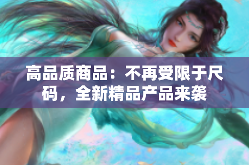 高品質(zhì)商品：不再受限于尺碼，全新精品產(chǎn)品來(lái)襲