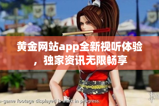 黃金網(wǎng)站app全新視聽(tīng)體驗(yàn)，獨(dú)家資訊無(wú)限暢享