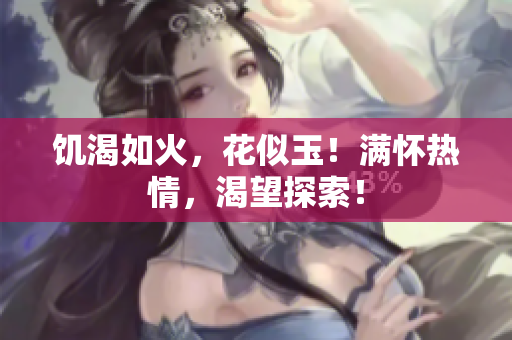 饑渴如火，花似玉！滿懷熱情，渴望探索！