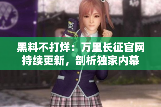 黑料不打烊：萬里長征官網(wǎng)持續(xù)更新，剖析獨(dú)家內(nèi)幕