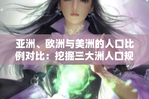 亞洲、歐洲與美洲的人口比例對比：挖掘三大洲人口規(guī)模與增長趨勢