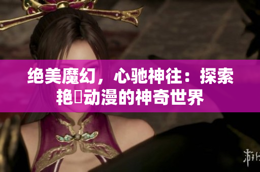 絕美魔幻，心馳神往：探索艷鉧動(dòng)漫的神奇世界