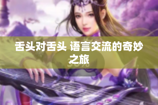 舌頭對(duì)舌頭 語言交流的奇妙之旅