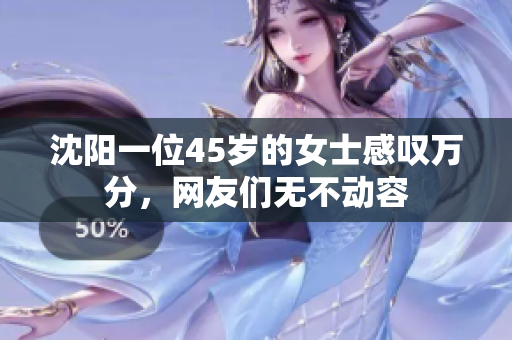沈陽(yáng)一位45歲的女士感嘆萬(wàn)分，網(wǎng)友們無(wú)不動(dòng)容