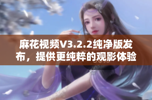 麻花視頻V3.2.2純凈版發(fā)布，提供更純粹的觀影體驗(yàn)