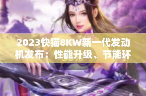 2023快貓8KW新一代發(fā)動(dòng)機(jī)發(fā)布：性能升級(jí)、節(jié)能環(huán)保