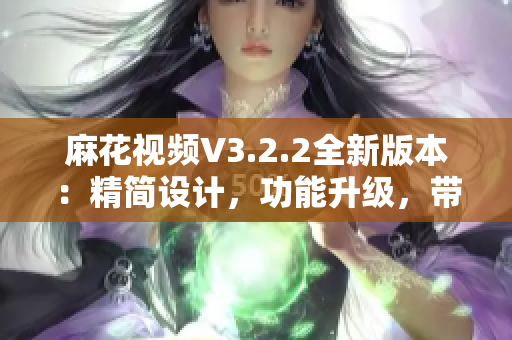 麻花視頻V3.2.2全新版本：精簡設(shè)計(jì)，功能升級(jí)，帶來更流暢的觀影體驗(yàn)
