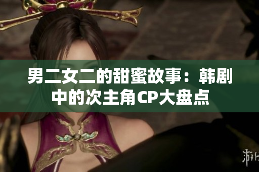 男二女二的甜蜜故事：韓劇中的次主角CP大盤點(diǎn)