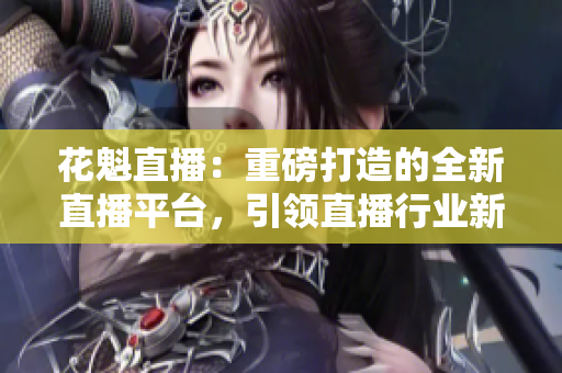花魁直播：重磅打造的全新直播平臺，引領(lǐng)直播行業(yè)新風(fēng)尚