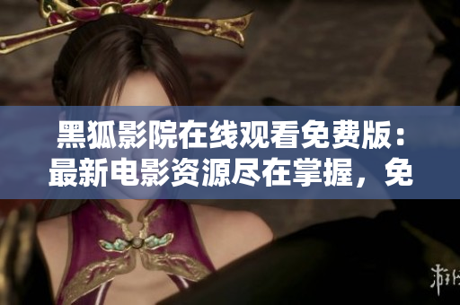 黑狐影院在線觀看免費(fèi)版：最新電影資源盡在掌握，免費(fèi)暢享影視盛宴