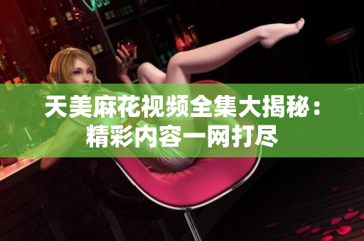 天美麻花視頻全集大揭秘：精彩內容一網(wǎng)打盡