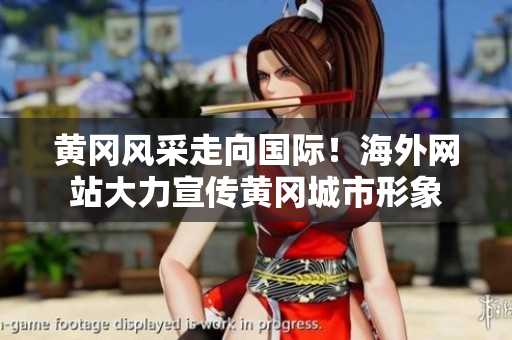 黃岡風(fēng)采走向國際！海外網(wǎng)站大力宣傳黃岡城市形象