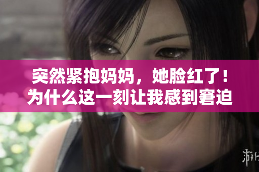 突然緊抱媽媽，她臉紅了！為什么這一刻讓我感到窘迫？